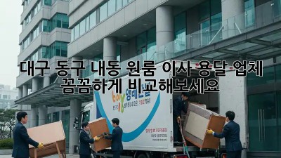 대구 동구 내동 원룸 이사? 용달 업체 꼼꼼하게 비교해보세요!