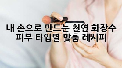 내 손으로 만드는 천연 화장수: 피부 타입별 맞춤 레시피